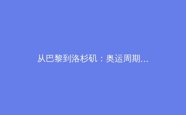 从巴黎到洛杉矶：奥运周期下的中国体育产业转型之路 - 4