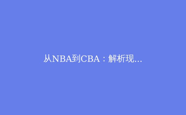 从NBA到CBA：解析现代篮球战术体系中的空间创造与防守博弈 - 3