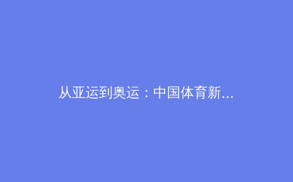 从亚运到奥运：中国体育新周期的战略转型与人才梯队建设深度分析