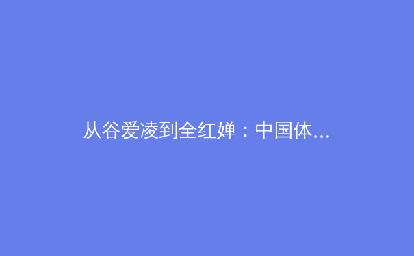 从谷爱凌到全红婵：中国体育新世代的多元价值与时代隐喻