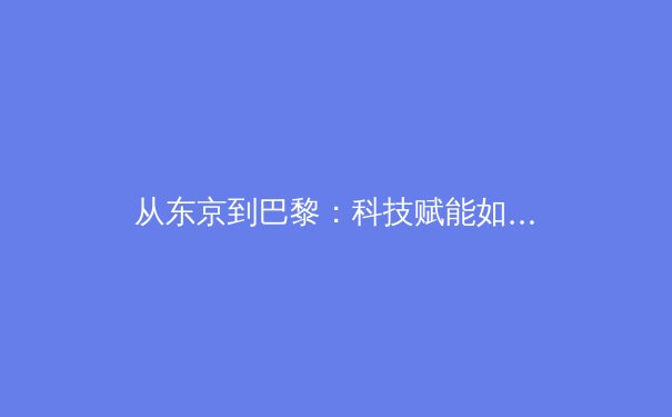 从东京到巴黎：科技赋能如何重塑现代体育的竞争格局与观赛体验 - 4